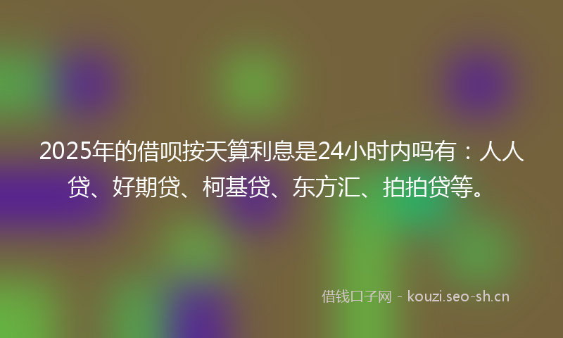 2025年的借呗按天算利息是24小时内吗有：人人贷、好期贷、柯基贷、东方汇、拍拍贷等。