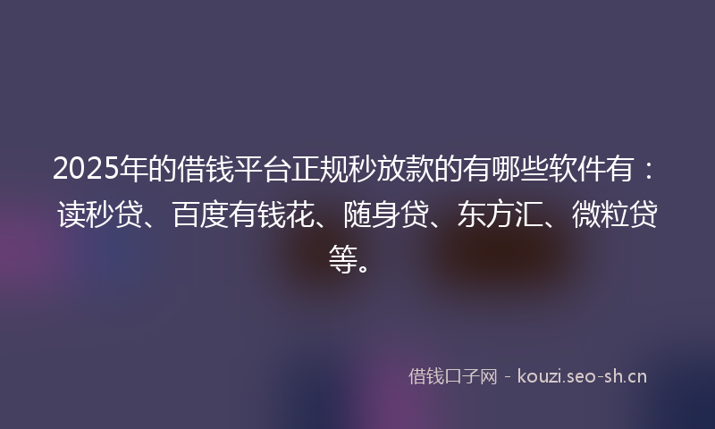 2025年的借钱平台正规秒放款的有哪些软件有：读秒贷、百度有钱花、随身贷、东方汇、微粒贷等。