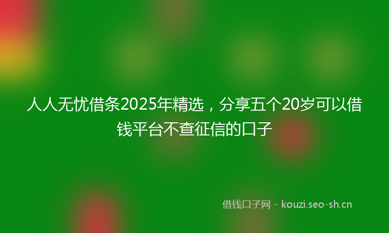 人人无忧借条2025年精选，分享五个20岁可以借钱平台不查征信的口子