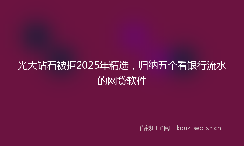 光大钻石被拒2025年精选，归纳五个看银行流水的网贷软件