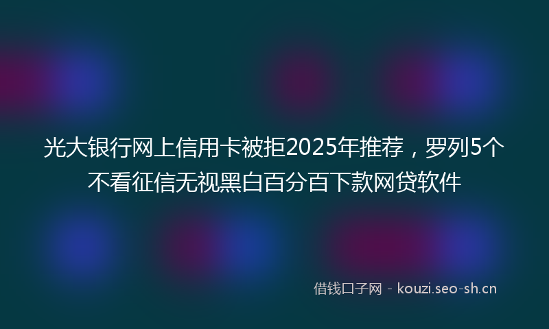 光大银行网上信用卡被拒2025年推荐，罗列5个不看征信无视黑白百分百下款网贷软件