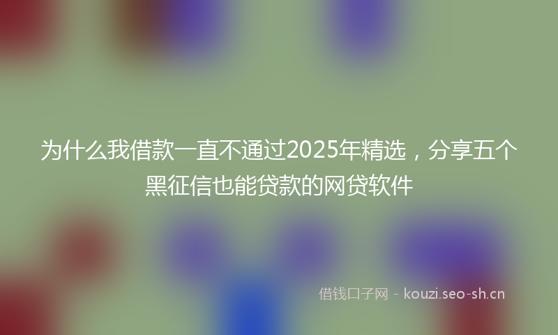 为什么我借款一直不通过2025年精选，分享五个黑征信也能贷款的网贷软件