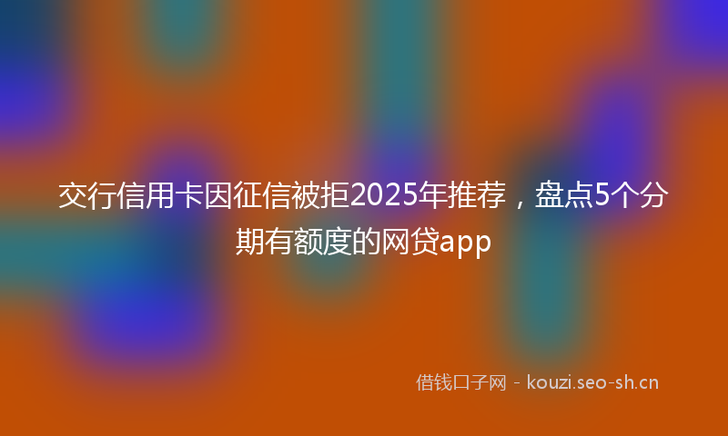 交行信用卡因征信被拒2025年推荐，盘点5个分期有额度的网贷app