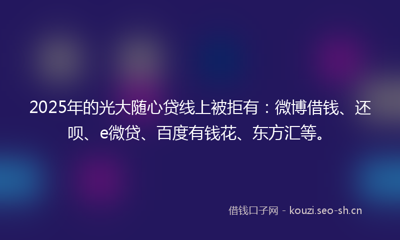 2025年的光大随心贷线上被拒有：微博借钱、还呗、e微贷、百度有钱花、东方汇等。