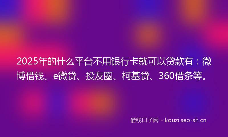 2025年的什么平台不用银行卡就可以贷款有：微博借钱、e微贷、投友圈、柯基贷、360借条等。