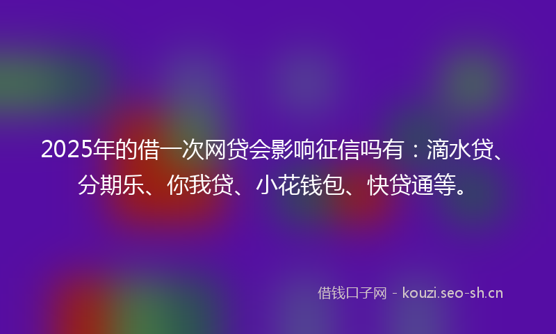 2025年的借一次网贷会影响征信吗有：滴水贷、分期乐、你我贷、小花钱包、快贷通等。
