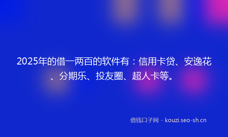 2025年的借一两百的软件有：信用卡贷、安逸花、分期乐、投友圈、超人卡等。