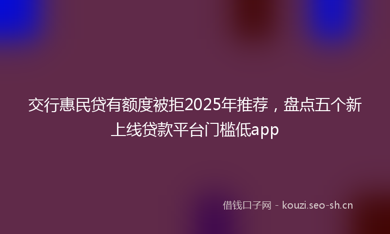 交行惠民贷有额度被拒2025年推荐，盘点五个新上线贷款平台门槛低app