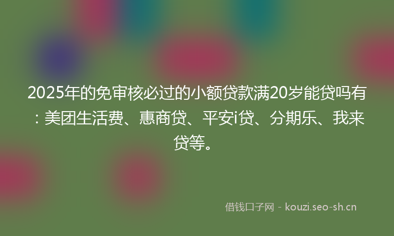 2025年的免审核必过的小额贷款满20岁能贷吗有：美团生活费、惠商贷、平安i贷、分期乐、我来贷等。