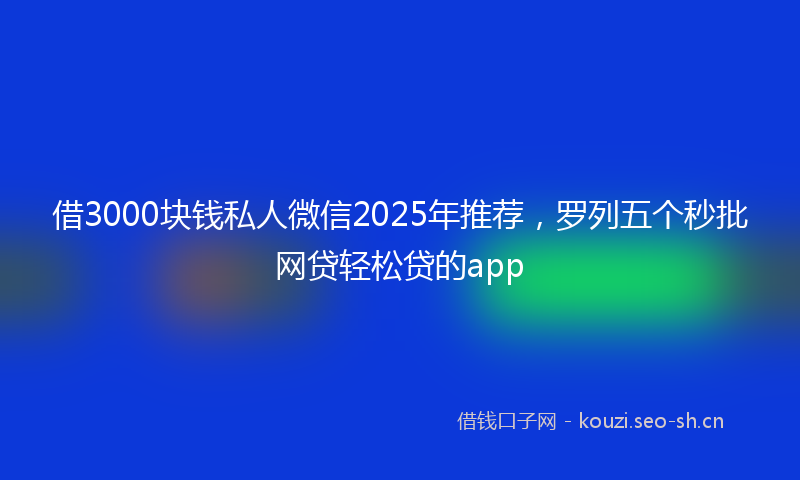 借3000块钱私人微信2025年推荐，罗列五个秒批网贷轻松贷的app