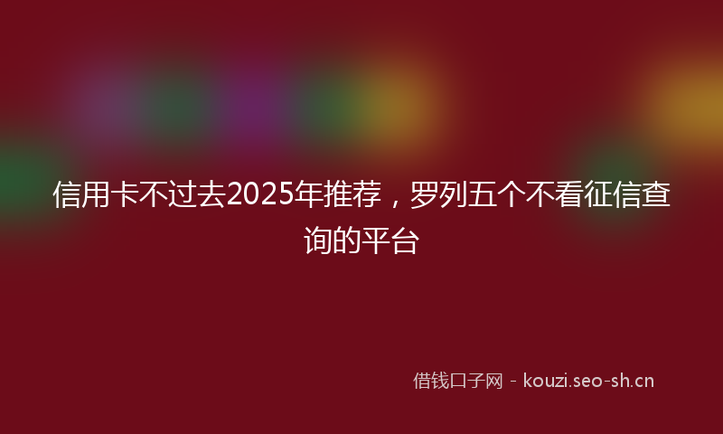 信用卡不过去2025年推荐，罗列五个不看征信查询的平台