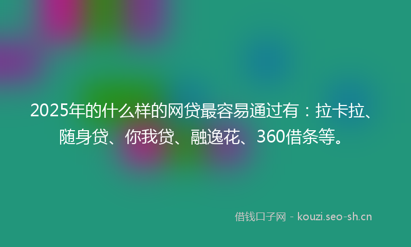 2025年的什么样的网贷最容易通过有：拉卡拉、随身贷、你我贷、融逸花、360借条等。