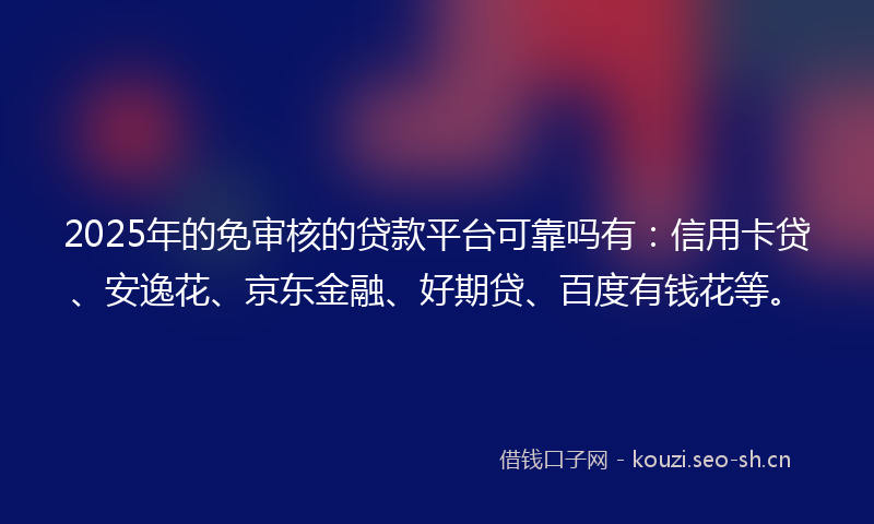 2025年的免审核的贷款平台可靠吗有：信用卡贷、安逸花、京东金融、好期贷、百度有钱花等。