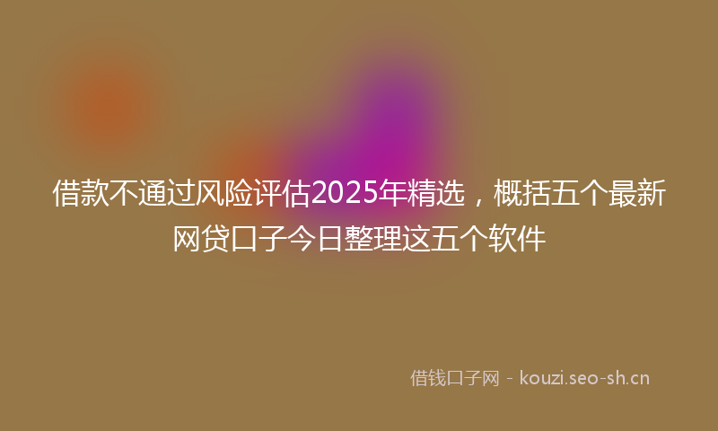 借款不通过风险评估2025年精选，概括五个最新网贷口子今日整理这五个软件