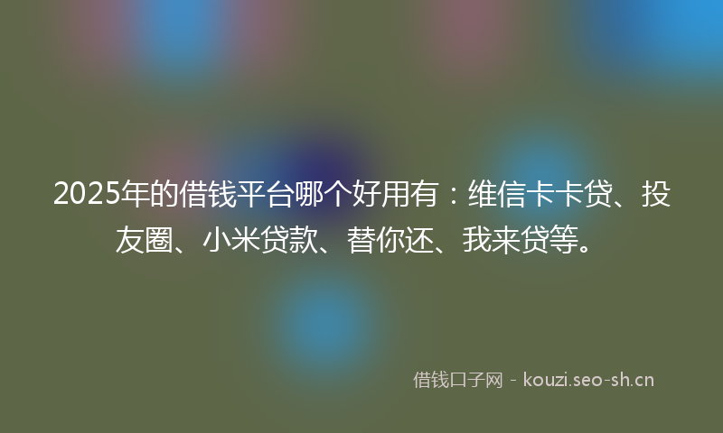 2025年的借钱平台哪个好用有：维信卡卡贷、投友圈、小米贷款、替你还、我来贷等。