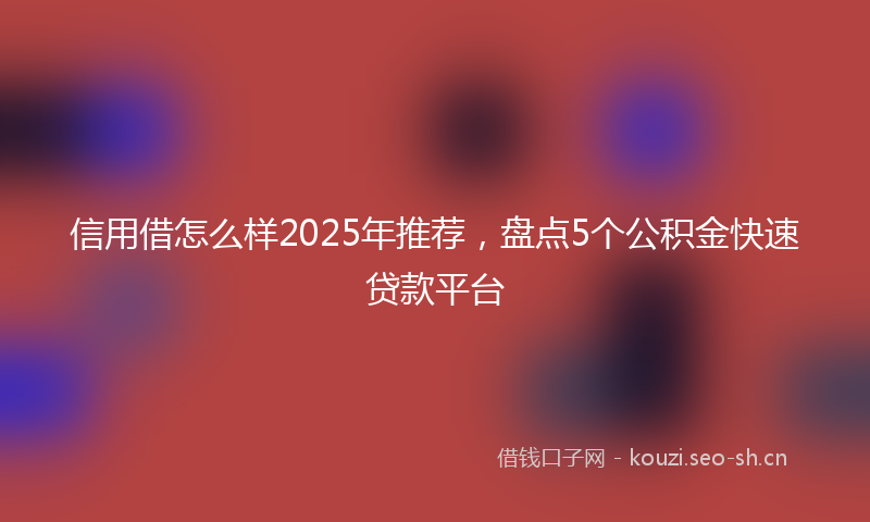 信用借怎么样2025年推荐，盘点5个公积金快速贷款平台