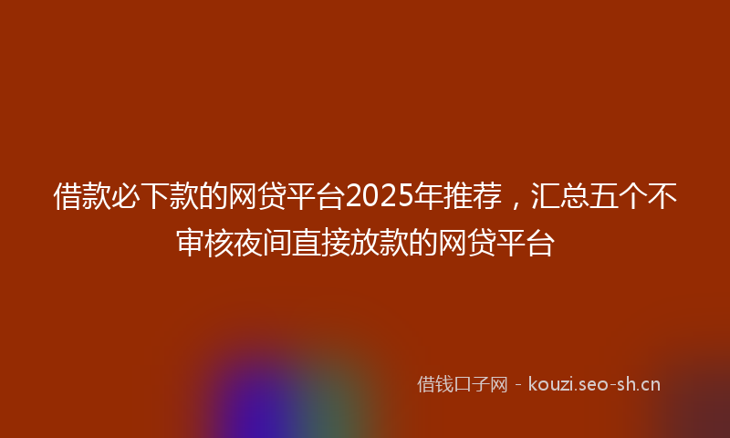 借款必下款的网贷平台2025年推荐，汇总五个不审核夜间直接放款的网贷平台