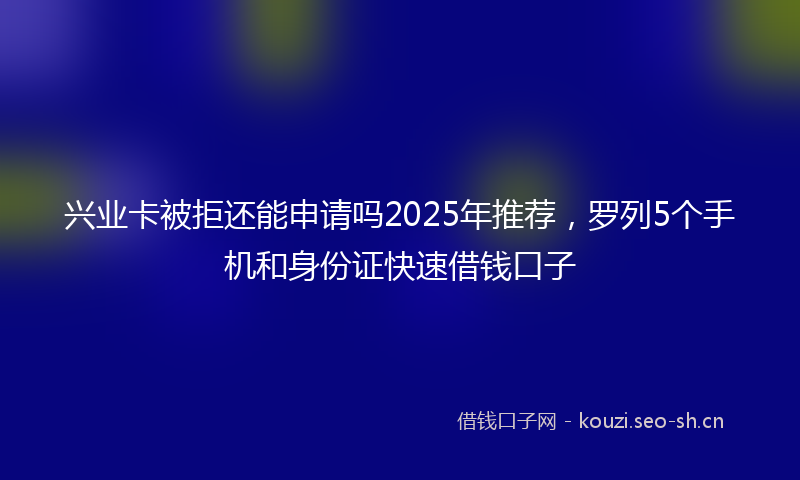 兴业卡被拒还能申请吗2025年推荐，罗列5个手机和身份证快速借钱口子