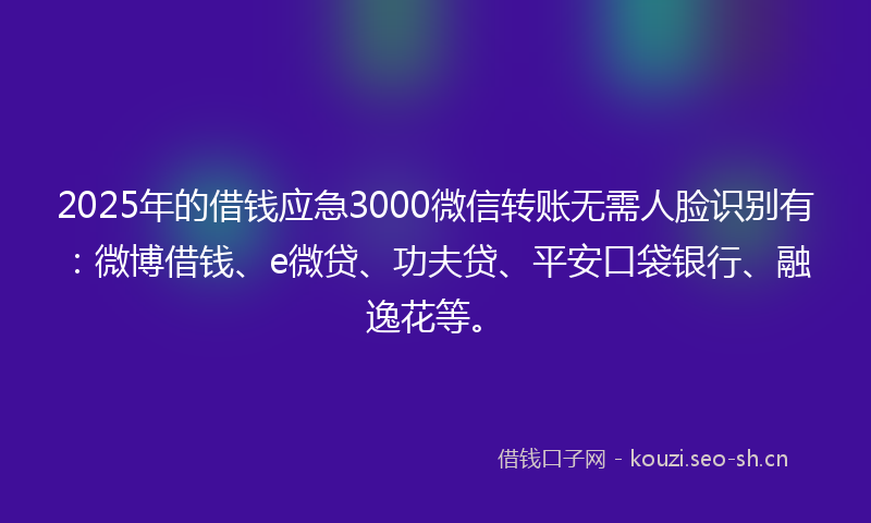 2025年的借钱应急3000微信转账无需人脸识别有：微博借钱、e微贷、功夫贷、平安口袋银行、融逸花等。