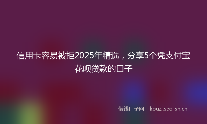 信用卡容易被拒2025年精选，分享5个凭支付宝花呗贷款的口子