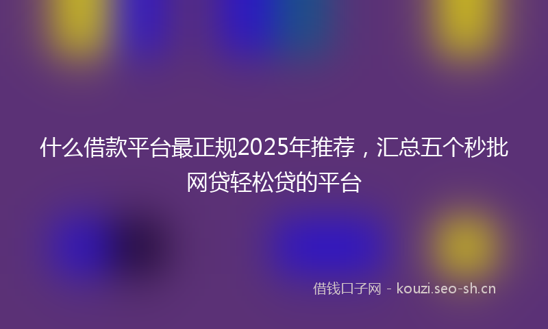 什么借款平台最正规2025年推荐，汇总五个秒批网贷轻松贷的平台