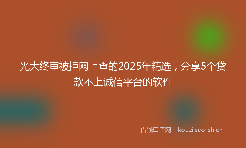 光大终审被拒网上查的2025年精选，分享5个贷款不上诚信平台的软件