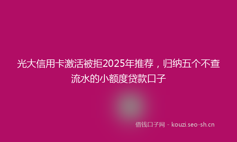 光大信用卡激活被拒2025年推荐，归纳五个不查流水的小额度贷款口子