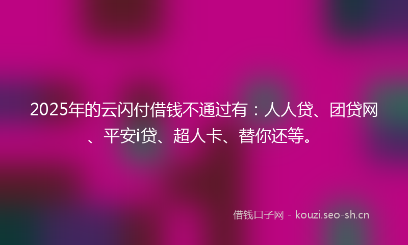 2025年的云闪付借钱不通过有：人人贷、团贷网、平安i贷、超人卡、替你还等。