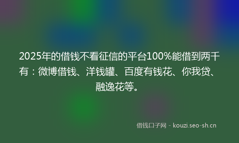 2025年的借钱不看征信的平台100%能借到两千有：微博借钱、洋钱罐、百度有钱花、你我贷、融逸花等。