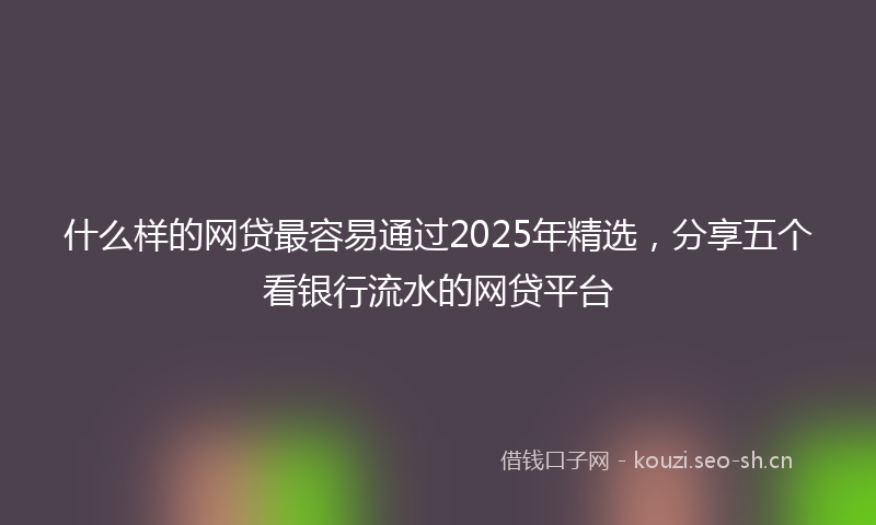什么样的网贷最容易通过2025年精选，分享五个看银行流水的网贷平台