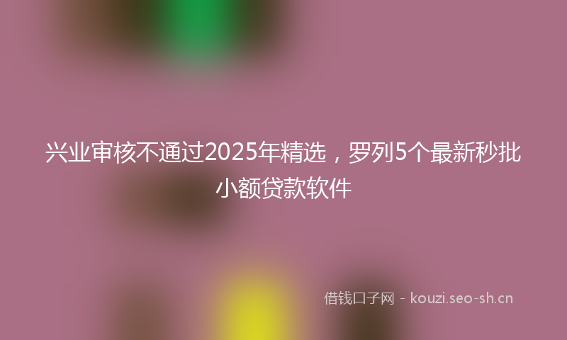 兴业审核不通过2025年精选，罗列5个最新秒批小额贷款软件
