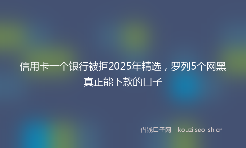信用卡一个银行被拒2025年精选，罗列5个网黑真正能下款的口子