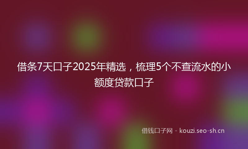 借条7天口子2025年精选，梳理5个不查流水的小额度贷款口子