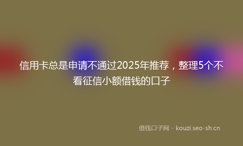 信用卡总是申请不通过2025年推荐，整理5个不看征信小额借钱的口子
