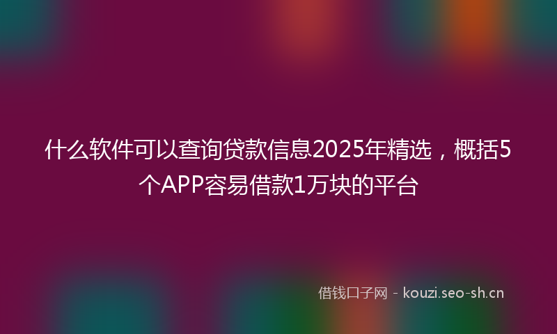 什么软件可以查询贷款信息2025年精选，概括5个APP容易借款1万块的平台