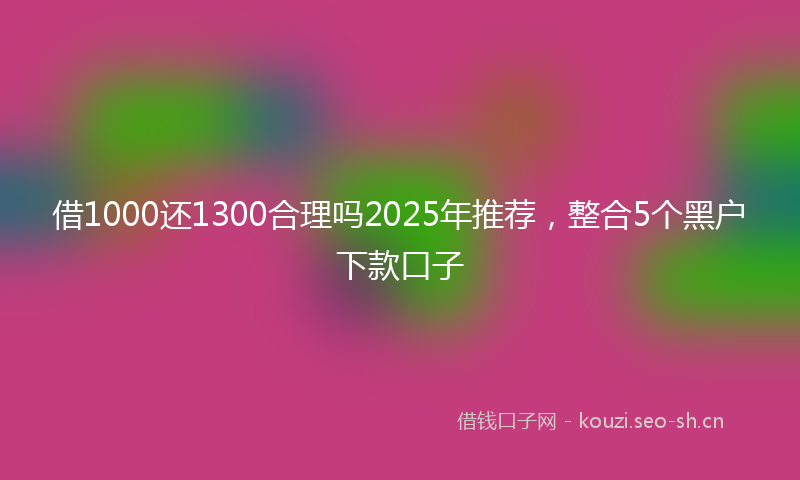 借1000还1300合理吗2025年推荐，整合5个黑户下款口子