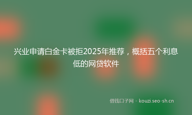 兴业申请白金卡被拒2025年推荐，概括五个利息低的网贷软件