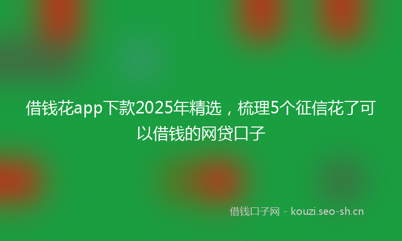 借钱花app下款2025年精选，梳理5个征信花了可以借钱的网贷口子