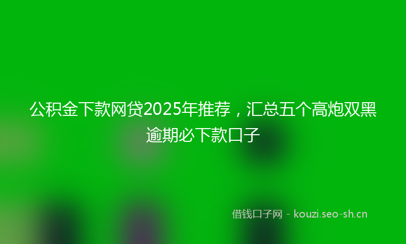 公积金下款网贷2025年推荐，汇总五个高炮双黑逾期必下款口子