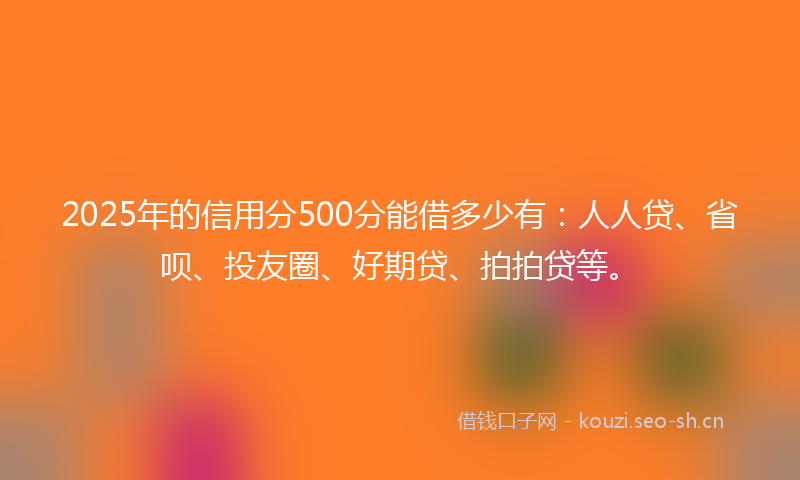 2025年的信用分500分能借多少有：人人贷、省呗、投友圈、好期贷、拍拍贷等。