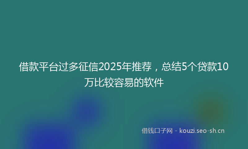 借款平台过多征信2025年推荐，总结5个贷款10万比较容易的软件