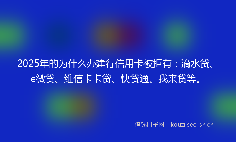 2025年的为什么办建行信用卡被拒有：滴水贷、e微贷、维信卡卡贷、快贷通、我来贷等。