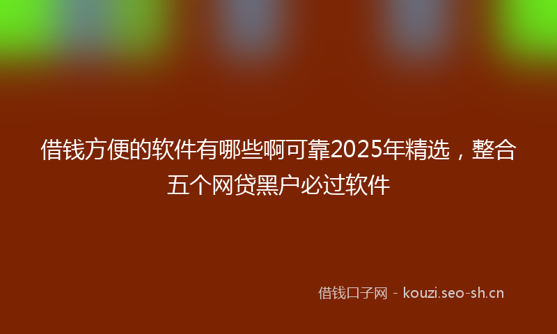 借钱方便的软件有哪些啊可靠2025年精选，整合五个网贷黑户必过软件