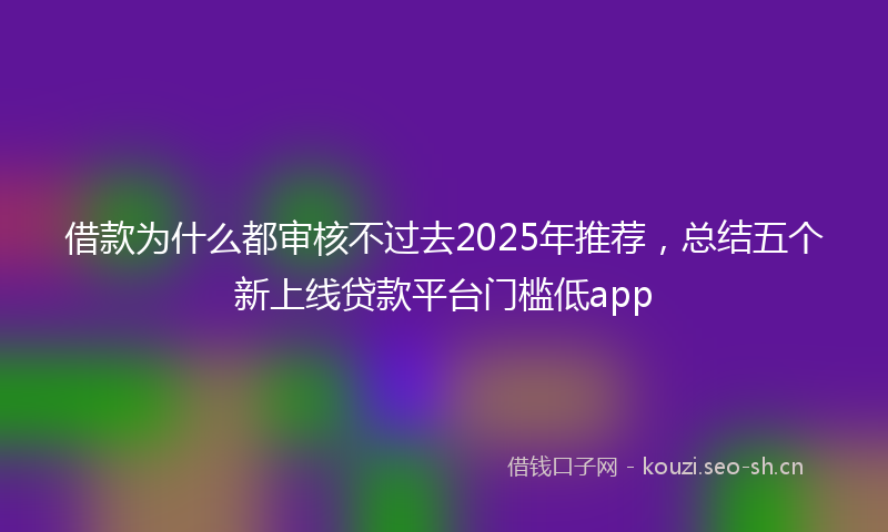 借款为什么都审核不过去2025年推荐，总结五个新上线贷款平台门槛低app