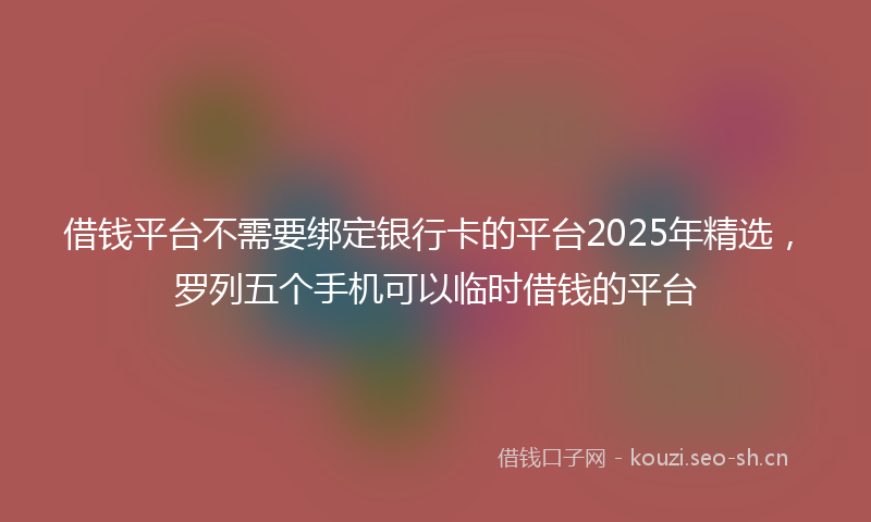 借钱平台不需要绑定银行卡的平台2025年精选，罗列五个手机可以临时借钱的平台
