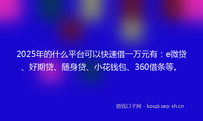 2025年的什么平台可以快速借一万元有:e微贷、好期贷、随身贷、小花钱包、360借条等。