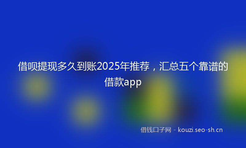 借呗提现多久到账2025年推荐，汇总五个靠谱的借款app