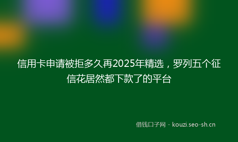 信用卡申请被拒多久再2025年精选，罗列五个征信花居然都下款了的平台