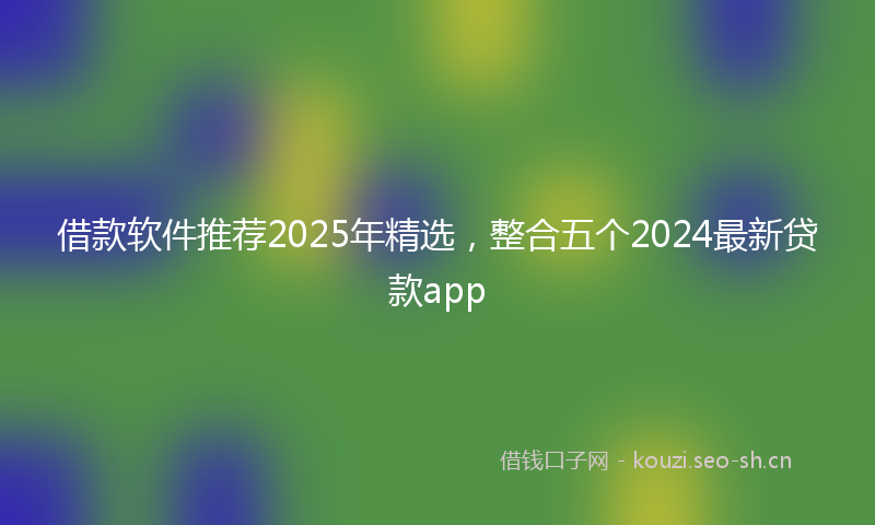 借款软件推荐2025年精选，整合五个2024最新贷款app