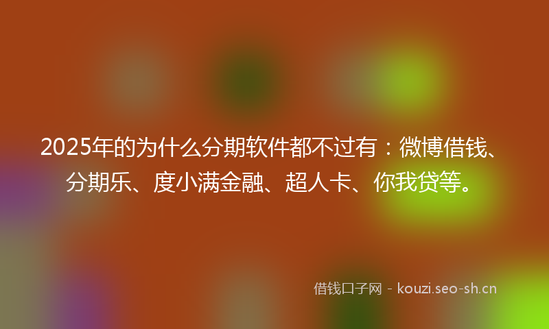 2025年的为什么分期软件都不过有:微博借钱、分期乐、度小满金融、超人卡、你我贷等。